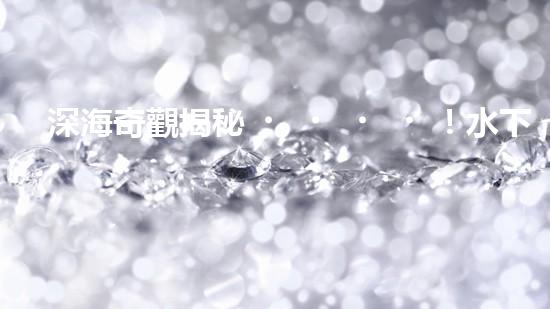 深海奇觀揭秘！水下巡檢機器人探索神秘海底世界，發(fā)現(xiàn)驚人發(fā)現(xiàn)引爆全球熱議！